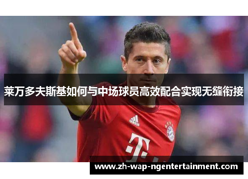 莱万多夫斯基如何与中场球员高效配合实现无缝衔接