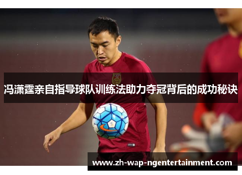冯潇霆亲自指导球队训练法助力夺冠背后的成功秘诀