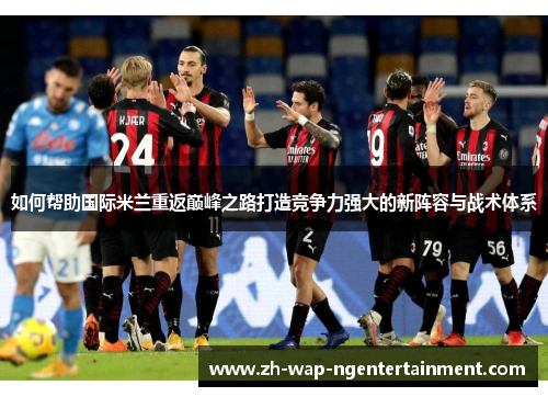 如何帮助国际米兰重返巅峰之路打造竞争力强大的新阵容与战术体系