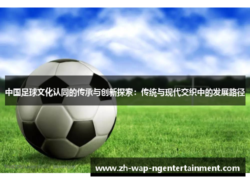 中国足球文化认同的传承与创新探索：传统与现代交织中的发展路径