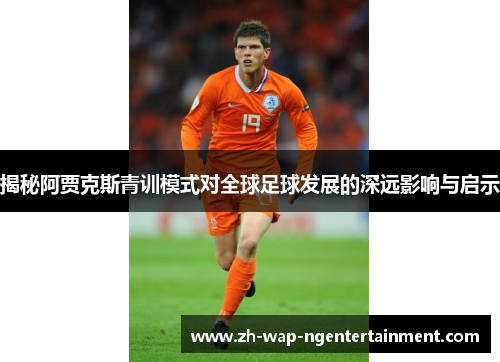 揭秘阿贾克斯青训模式对全球足球发展的深远影响与启示