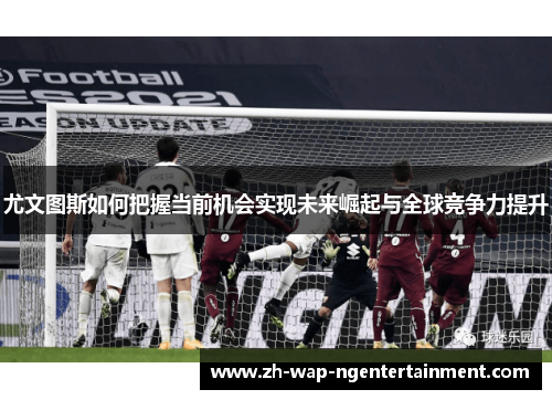 尤文图斯如何把握当前机会实现未来崛起与全球竞争力提升