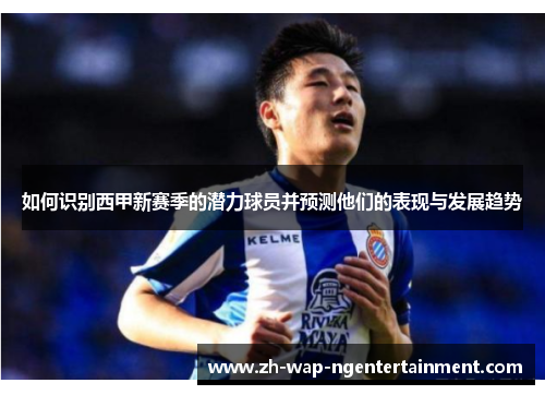 如何识别西甲新赛季的潜力球员并预测他们的表现与发展趋势