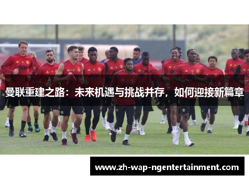 曼联重建之路：未来机遇与挑战并存，如何迎接新篇章