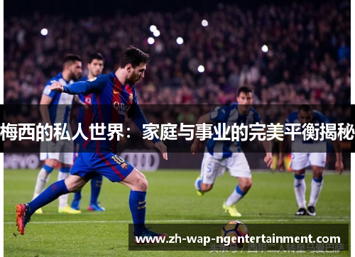 梅西的私人世界：家庭与事业的完美平衡揭秘