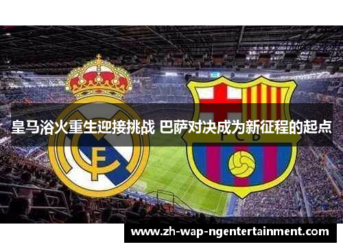 皇马浴火重生迎接挑战 巴萨对决成为新征程的起点