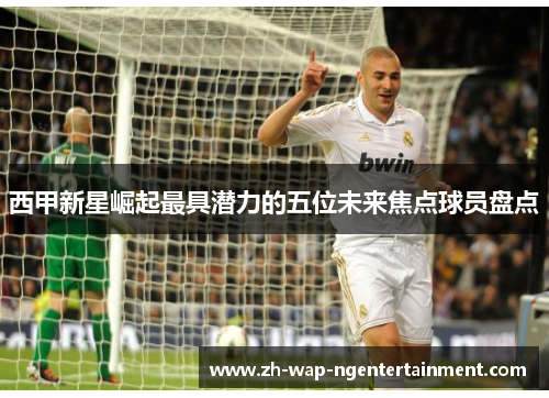 西甲新星崛起最具潜力的五位未来焦点球员盘点
