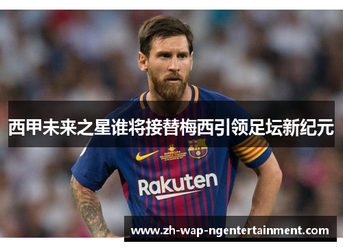西甲未来之星谁将接替梅西引领足坛新纪元