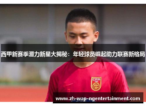 西甲新赛季潜力新星大揭秘：年轻球员崛起助力联赛新格局