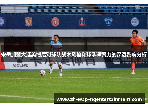 宋岳加盟大连英博后对球队战术风格和球队凝聚力的深远影响分析