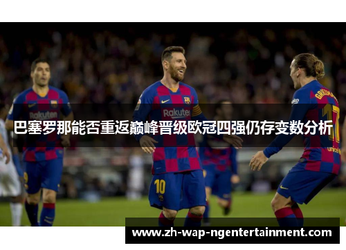 巴塞罗那能否重返巅峰晋级欧冠四强仍存变数分析