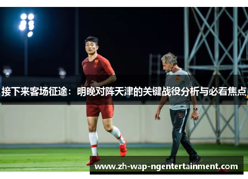接下来客场征途：明晚对阵天津的关键战役分析与必看焦点