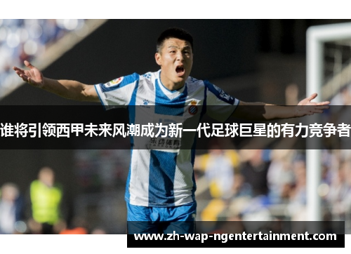 谁将引领西甲未来风潮成为新一代足球巨星的有力竞争者