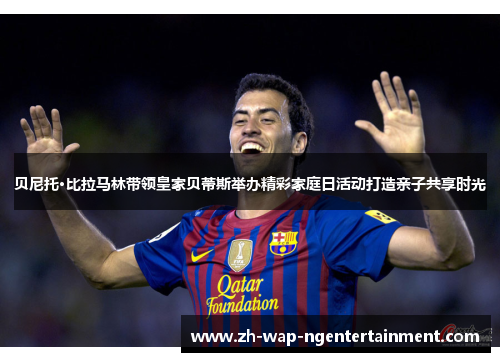 贝尼托·比拉马林带领皇家贝蒂斯举办精彩家庭日活动打造亲子共享时光