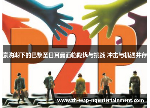 豪购潮下的巴黎圣日耳曼面临隐忧与挑战 冲击与机遇并存
