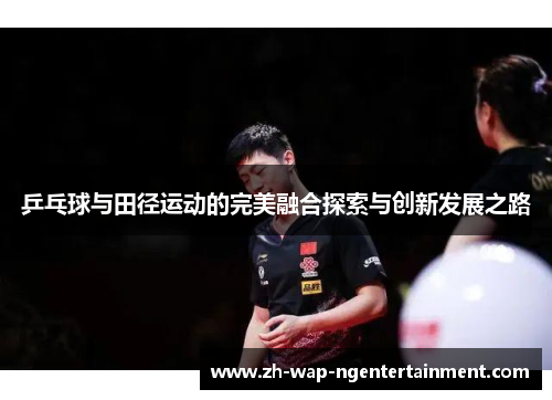 乒乓球与田径运动的完美融合探索与创新发展之路