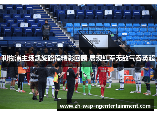 利物浦主场凯旋路程精彩回顾 展现红军无敌气吞英超