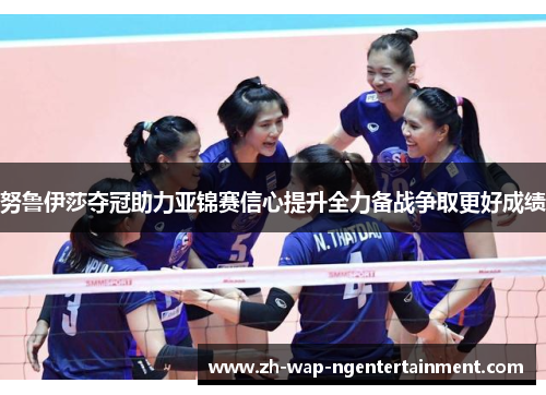 努鲁伊莎夺冠助力亚锦赛信心提升全力备战争取更好成绩