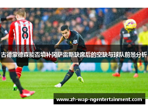 古德蒙德森能否填补冈萨雷斯缺席后的空缺与球队前景分析