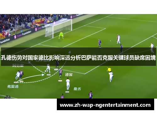 孔德伤势对国家德比影响深远分析巴萨能否克服关键球员缺席困境