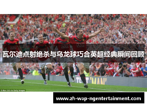 瓦尔迪点射绝杀与乌龙球巧合英超经典瞬间回顾