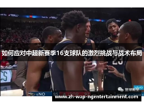 如何应对中超新赛季16支球队的激烈挑战与战术布局