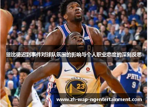 恩比德迟到事件对球队氛围的影响与个人职业态度的深刻反思