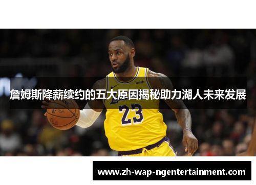 詹姆斯降薪续约的五大原因揭秘助力湖人未来发展