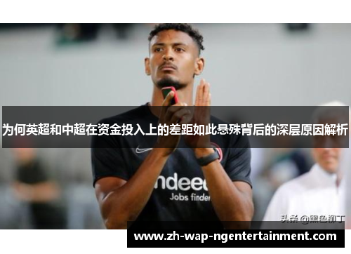 为何英超和中超在资金投入上的差距如此悬殊背后的深层原因解析