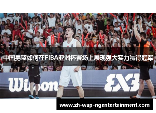 中国男篮如何在FIBA亚洲杯赛场上展现强大实力赢得冠军