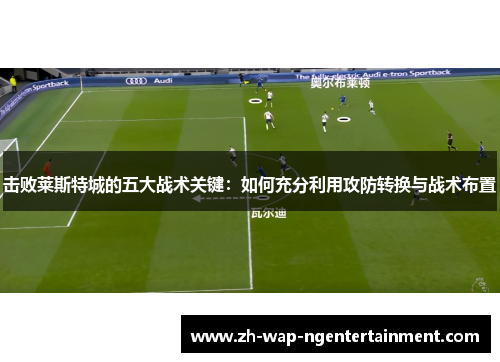 击败莱斯特城的五大战术关键：如何充分利用攻防转换与战术布置