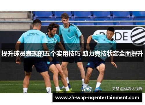 提升球员表现的五个实用技巧 助力竞技状态全面提升