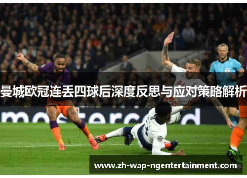 曼城欧冠连丢四球后深度反思与应对策略解析