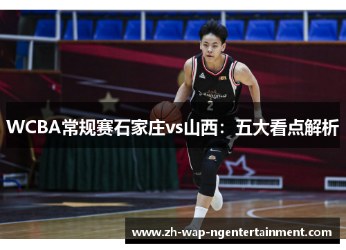 WCBA常规赛石家庄vs山西：五大看点解析