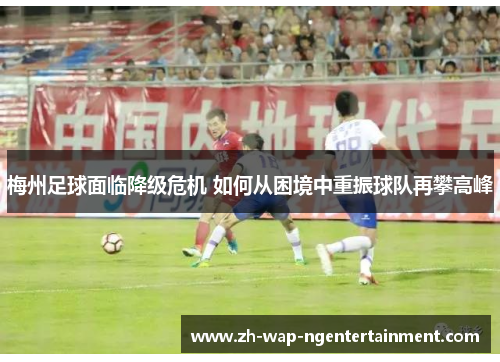 梅州足球面临降级危机 如何从困境中重振球队再攀高峰
