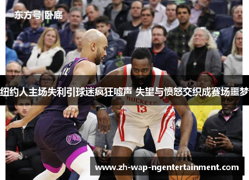 纽约人主场失利引球迷疯狂嘘声 失望与愤怒交织成赛场噩梦