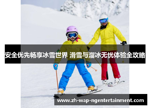 安全优先畅享冰雪世界 滑雪与溜冰无忧体验全攻略