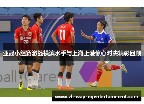 亚冠小组赛激战横滨水手与上海上港惊心对决精彩回顾