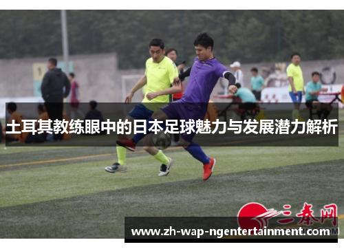 土耳其教练眼中的日本足球魅力与发展潜力解析