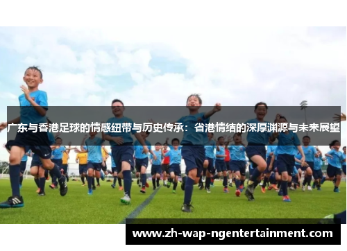 广东与香港足球的情感纽带与历史传承：省港情结的深厚渊源与未来展望
