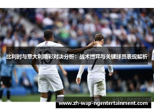 比利时与意大利精彩对决分析：战术博弈与关键球员表现解析