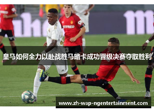 皇马如何全力以赴战胜马略卡成功晋级决赛夺取胜利
