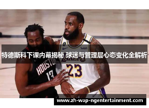 特德斯科下课内幕揭秘 球迷与管理层心态变化全解析