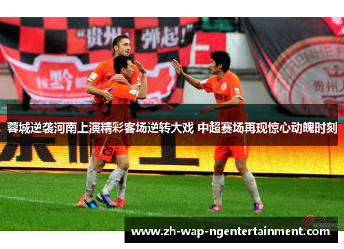 蓉城逆袭河南上演精彩客场逆转大戏 中超赛场再现惊心动魄时刻