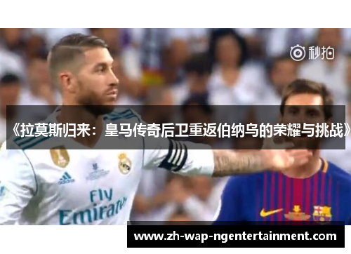 《拉莫斯归来：皇马传奇后卫重返伯纳乌的荣耀与挑战》