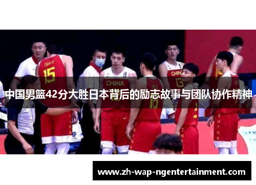 中国男篮42分大胜日本背后的励志故事与团队协作精神