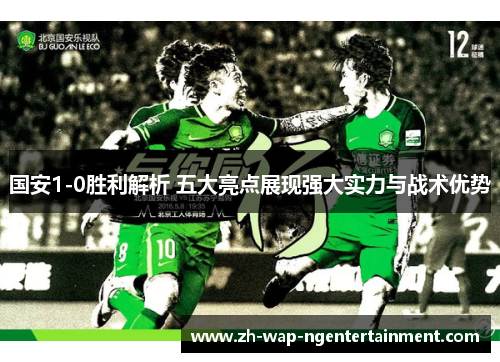 国安1-0胜利解析 五大亮点展现强大实力与战术优势