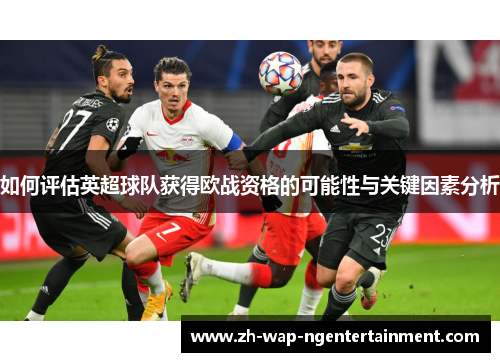 如何评估英超球队获得欧战资格的可能性与关键因素分析