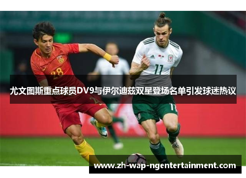 尤文图斯重点球员DV9与伊尔迪兹双星登场名单引发球迷热议