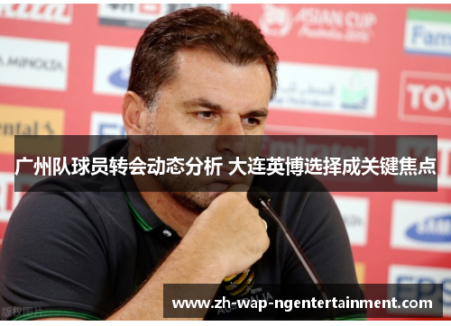 广州队球员转会动态分析 大连英博选择成关键焦点